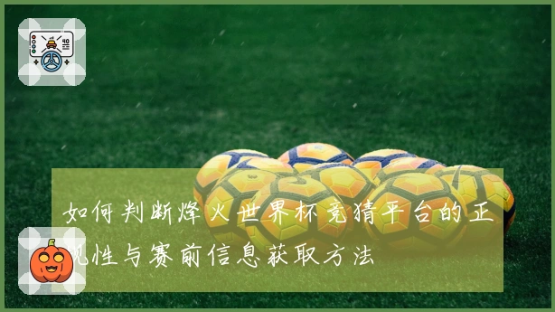 如何判断烽火世界杯竞猜平台的正规性与赛前信息获取方法