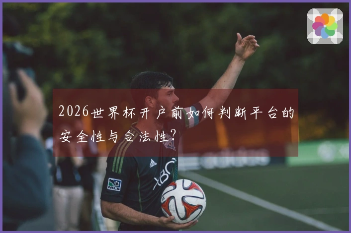 2026世界杯开户前如何判断平台的安全性与合法性？