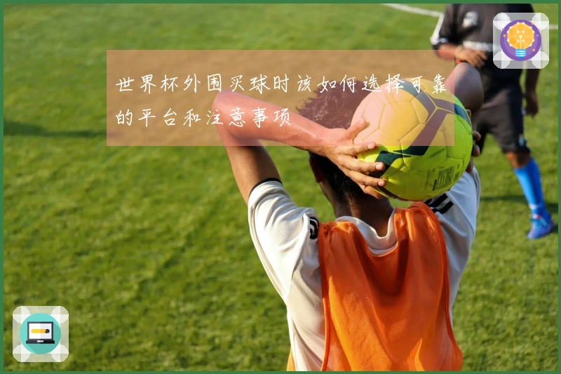 世界杯外围买球时该如何选择可靠的平台和注意事项