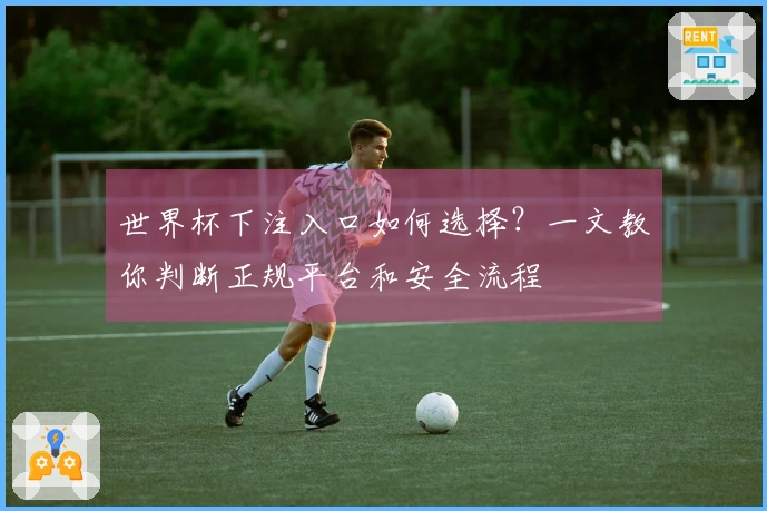 世界杯下注入口如何选择？一文教你判断正规平台和安全流程