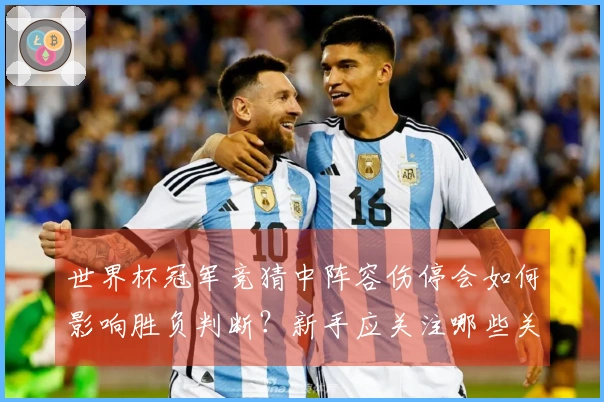 世界杯冠军竞猜中阵容伤停会如何影响胜负判断？新手应关注哪些关键细节