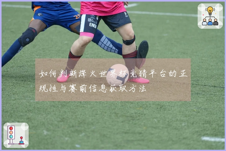 如何判断烽火世界杯竞猜平台的正规性与赛前信息获取方法