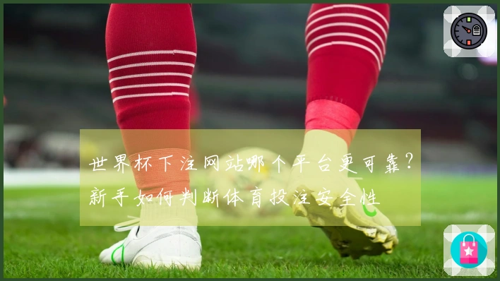 世界杯下注网站哪个平台更可靠？新手如何判断体育投注安全性