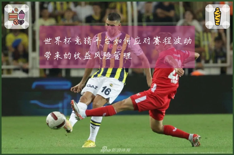 世界杯竞猜平台如何应对赛程波动带来的收益风险管理