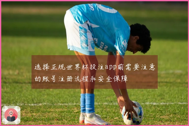 选择正规世界杯投注app前需要注意的账号注册流程和安全保障