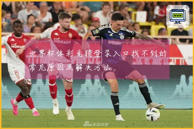 世界杯体彩竞猜登录入口找不到的常见原因及解决方法