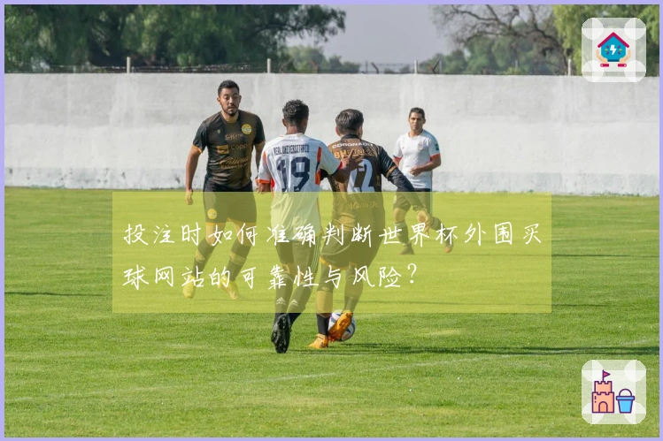 投注时如何准确判断世界杯外围买球网站的可靠性与风险？