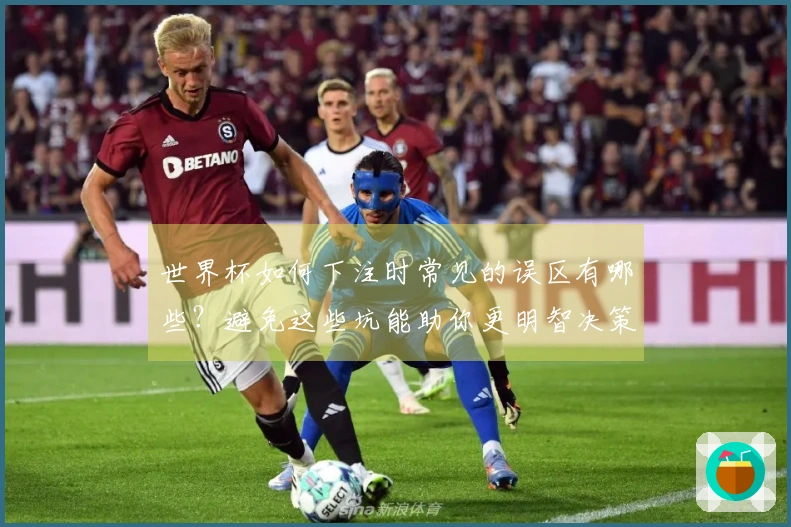 世界杯如何下注时常见的误区有哪些？避免这些坑能助你更明智决策