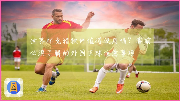 世界杯竞猜软件值得使用吗？赛前必须了解的外围买球注意事项