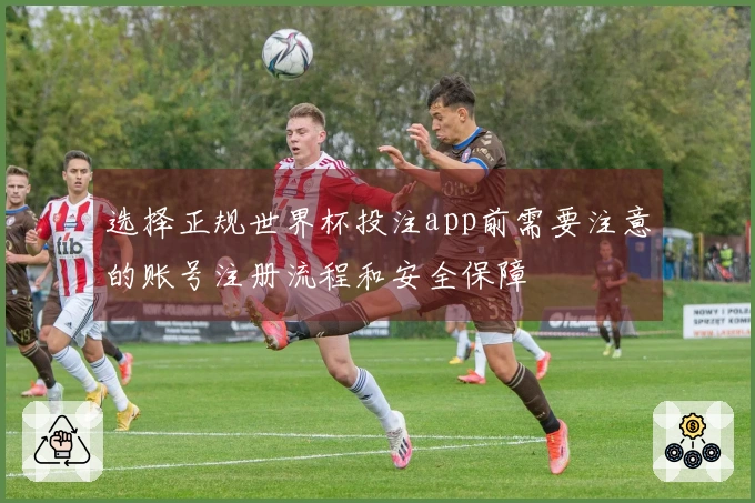 选择正规世界杯投注app前需要注意的账号注册流程和安全保障